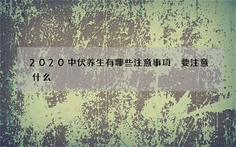 2020中伏养生有哪些注意事项 要注意什么
